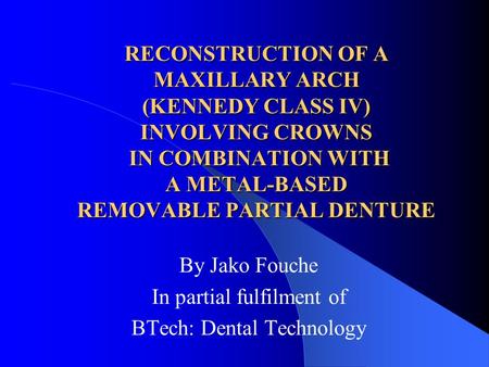 RECONSTRUCTION OF A MAXILLARY ARCH (KENNEDY CLASS IV) INVOLVING CROWNS IN COMBINATION WITH A METAL-BASED REMOVABLE PARTIAL DENTURE By Jako Fouche In partial.