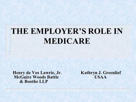 THE EMPLOYER’S ROLE IN MEDICARE Henry de Vos Lawrie, Jr.Kathryn J. Greenlief McGuire Woods BattleUSAA & Boothe LLP.