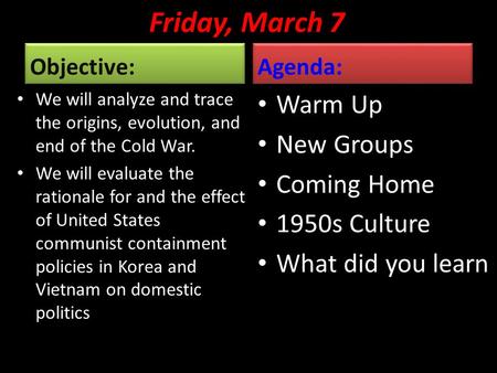 Friday, March 7 Objective: We will analyze and trace the origins, evolution, and end of the Cold War. We will evaluate the rationale for and the effect.