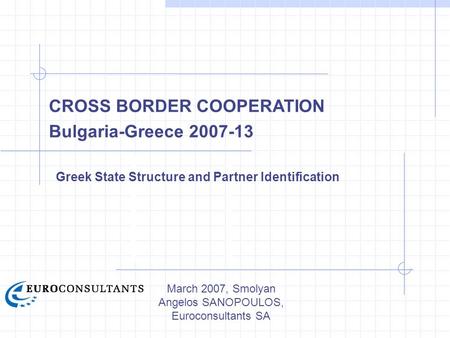 March 2007, Smolyan Angelos SANOPOULOS, Euroconsultants SA CROSS BORDER COOPERATION Bulgaria-Greece 2007-13 Greek State Structure and Partner Identification.