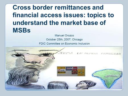 Cross border remittances and financial access issues: topics to understand the market base of MSBs Manuel Orozco October 25th, 2007; Chicago FDIC Committee.