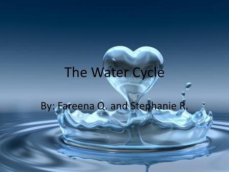 The Water Cycle By: Fareena Q. and Stephanie R.. Streaming down a river Bob, Joe, Lisa, and June, who are water droplets, were in a vast river. They were.