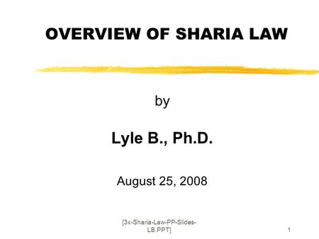 [3x-Sharia-Law-PP-Slides- LB.PPT]1 OVERVIEW OF SHARIA LAW by Lyle B., Ph.D. August 25, 2008.
