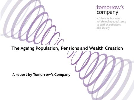 The Ageing Population, Pensions and Wealth Creation A report by Tomorrow’s Company.