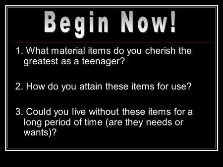 1. What material items do you cherish the greatest as a teenager? 2. How do you attain these items for use? 3. Could you live without these items for a.