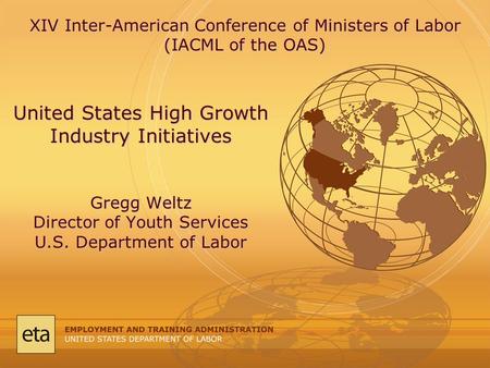 United States High Growth Industry Initiatives Gregg Weltz Director of Youth Services U.S. Department of Labor XIV Inter-American Conference of Ministers.