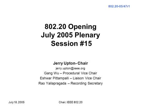 July18, 2005Chair, IEEE 802.20 802.20 Opening July 2005 Plenary Session #15 Jerry Upton- Chair Gang Wu – Procedural Vice Chair Eshwar.