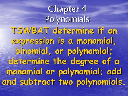 Chapter 4 Polynomials TSWBAT determine if an expression is a monomial, binomial, or polynomial; determine the degree of a monomial or polynomial; add and.