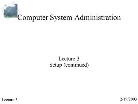 2/19/2003 Lecture 3 Computer System Administration Lecture 3 Setup (continued)