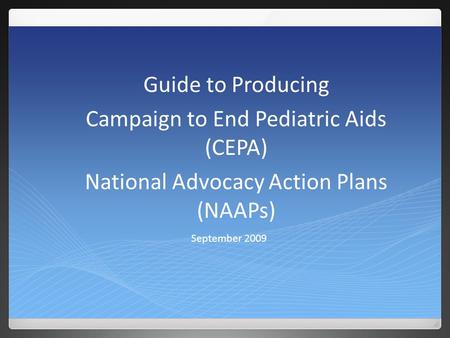 September 2009 Guide to Producing Campaign to End Pediatric Aids (CEPA) National Advocacy Action Plans (NAAPs)