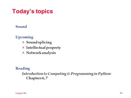 CompSci 001 5.1 Today’s topics Sound Upcoming ä Sound splicing ä Intellectual property ä Network analysis Reading Introduction to Computing & Programming.