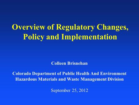 Overview of Regulatory Changes, Policy and Implementation Colleen Brisnehan Colorado Department of Public Health And Environment Hazardous Materials and.