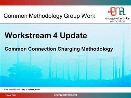1 st April 2010 energynetworks.org 1 Common Methodology Group Work PRESENTED BY Tony McEntee, ENW Workstream 4 Update Common Connection Charging Methodology.