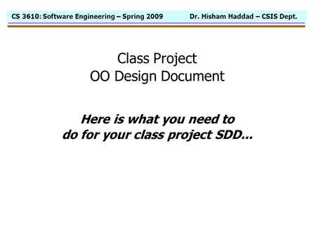 CS 3610: Software Engineering – Spring 2009 Dr. Hisham Haddad – CSIS Dept. Class Project OO Design Document Here is what you need to do for your class.