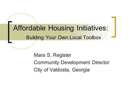 Affordable Housing Initiatives: Building Your Own Local Toolbox Mara S. Register Community Development Director City of Valdosta, Georgia.
