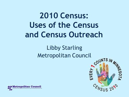 2010 Census: Uses of the Census and Census Outreach Libby Starling Metropolitan Council.