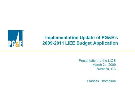Implementation Update of PG&E’s 2009-2011 LIEE Budget Application Presentation to the LIOB March 24, 2009 Burbank, CA Frances Thompson.
