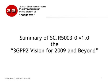1 | 3GPP2 TSG-S | 11 May 2009 | Version 1.0 1 Summary of SC.R5003-0 v1.0 the “3GPP2 Vision for 2009 and Beyond”