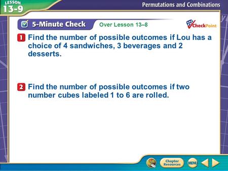 Over Lesson 13–8 A.A B.B C.C D.D 5-Minute Check 1 Find the number of possible outcomes if Lou has a choice of 4 sandwiches, 3 beverages and 2 desserts.