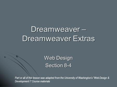 Dreamweaver – Dreamweaver Extras Web Design Section 8-4 Part or all of this lesson was adapted from the University of Washington’s “Web Design & Development.