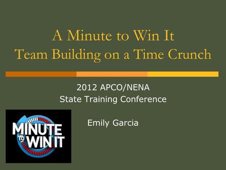 A Minute to Win It Team Building on a Time Crunch 2012 APCO/NENA State Training Conference Emily Garcia.