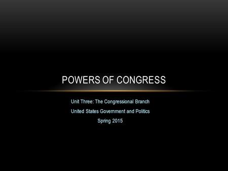 Unit Three: The Congressional Branch United States Government and Politics Spring 2015 POWERS OF CONGRESS.