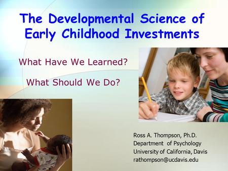 What Have We Learned? What Should We Do? Ross A. Thompson, Ph.D. Department of Psychology University of California, Davis The Developmental.