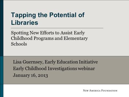 Tapping the Potential of Libraries Spotting New Efforts to Assist Early Childhood Programs and Elementary Schools Lisa Guernsey, Early Education Initiative.