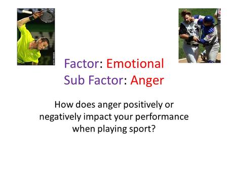Factor: Emotional Sub Factor: Anger How does anger positively or negatively impact your performance when playing sport?