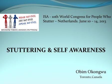 STUTTERING & SELF AWARENESS Obim Okongwu Toronto, Canada ISA - 10th World Congress for People Who Stutter – Netherlands. June 10 – 14, 2013.