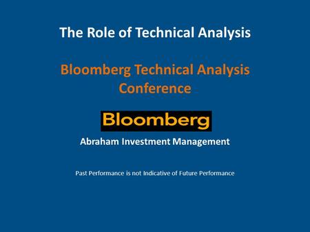The Role of Technical Analysis Bloomberg Technical Analysis Conference Abraham Investment Management Past Performance is not Indicative of Future Performance.