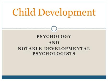 PSYCHOLOGY AND NOTABLE DEVELOPMENTAL PSYCHOLOGISTS Child Development.