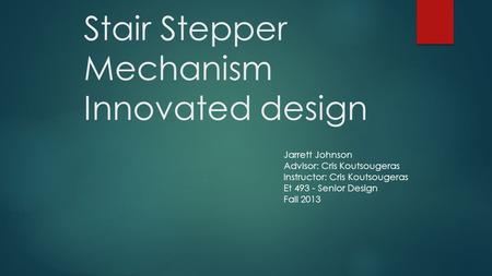 Stair Stepper Mechanism Innovated design Jarrett Johnson Advisor: Cris Koutsougeras Instructor: Cris Koutsougeras Et 493 - Senior Design Fall 2013.