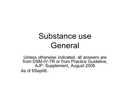 Substance use General Unless otherwise indicated, all answers are from DSM-IV-TR or from Practice Guideline, AJP, Supplement, August 2006 As of 6Sep08.