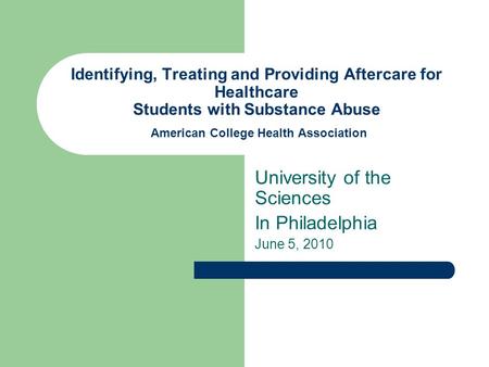 Identifying, Treating and Providing Aftercare for Healthcare Students with Substance Abuse American College Health Association University of the Sciences.