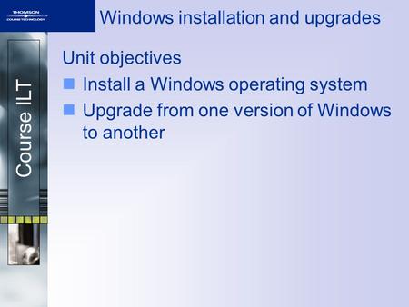 Course ILT Windows installation and upgrades Unit objectives Install a Windows operating system Upgrade from one version of Windows to another.