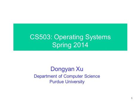 1 CS503: Operating Systems Spring 2014 Dongyan Xu Department of Computer Science Purdue University.