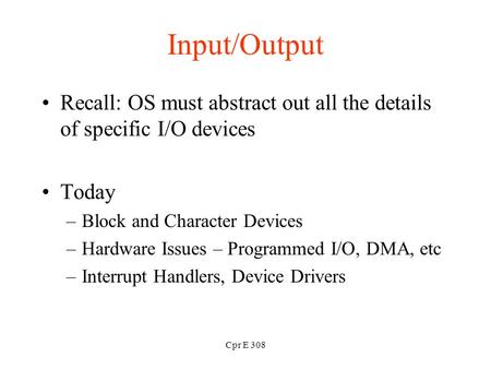 Cpr E 308 Input/Output Recall: OS must abstract out all the details of specific I/O devices Today –Block and Character Devices –Hardware Issues – Programmed.