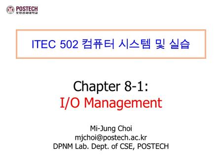 ITEC 502 컴퓨터 시스템 및 실습 Chapter 8-1: I/O Management Mi-Jung Choi DPNM Lab. Dept. of CSE, POSTECH.
