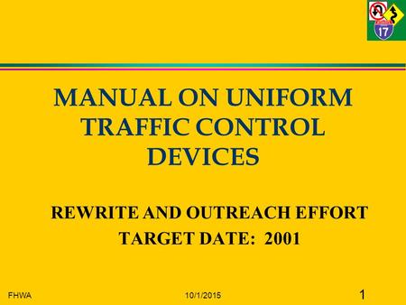 FHWA10/1/2015 1 MANUAL ON UNIFORM TRAFFIC CONTROL DEVICES REWRITE AND OUTREACH EFFORT TARGET DATE: 2001.