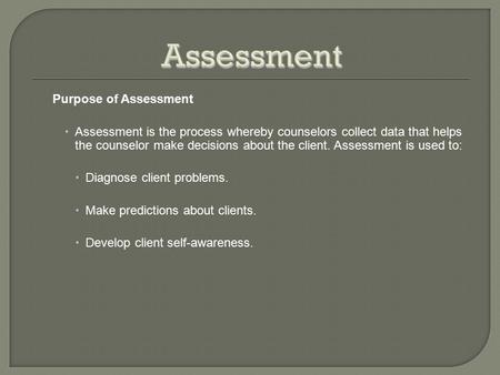 Purpose of Assessment  Assessment is the process whereby counselors collect data that helps the counselor make decisions about the client. Assessment.