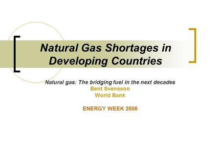 Natural Gas Shortages in Developing Countries Natural gas: The bridging fuel in the next decades Bent Svensson World Bank ENERGY WEEK 2006.