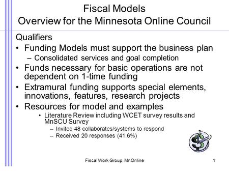 Fiscal Work Group, MnOnline1 Fiscal Models Overview for the Minnesota Online Council Qualifiers Funding Models must support the business plan –Consolidated.
