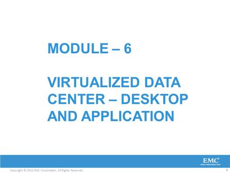 Copyright © 2011 EMC Corporation. All Rights Reserved. MODULE – 6 VIRTUALIZED DATA CENTER – DESKTOP AND APPLICATION 1.