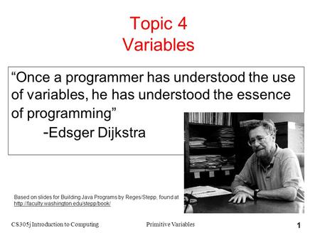CS305j Introduction to ComputingPrimitive Variables 1 Topic 4 Variables “Once a programmer has understood the use of variables, he has understood the essence.