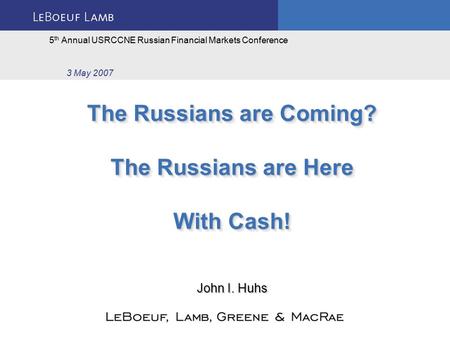 The Russians are Coming? The Russians are Here With Cash! 5 th Annual USRCCNE Russian Financial Markets Conference 3 May 2007 John I. Huhs.