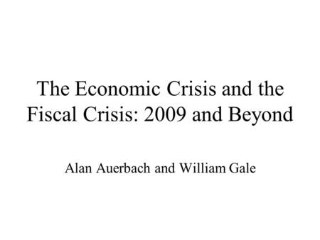 The Economic Crisis and the Fiscal Crisis: 2009 and Beyond Alan Auerbach and William Gale.