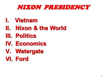 1 I.Vietnam II.Nixon & the World III.Politics IV.Economics V.Watergate VI.Ford NIXON PRESIDENCY.