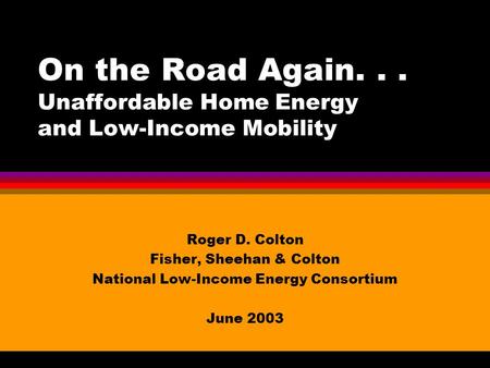 On the Road Again... Unaffordable Home Energy and Low-Income Mobility Roger D. Colton Fisher, Sheehan & Colton National Low-Income Energy Consortium June.