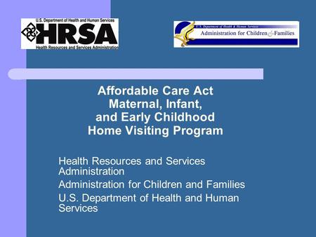 Affordable Care Act Maternal, Infant, and Early Childhood Home Visiting Program Health Resources and Services Administration Administration for Children.
